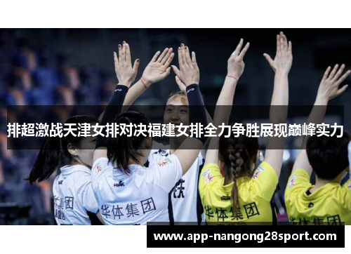 排超激战天津女排对决福建女排全力争胜展现巅峰实力