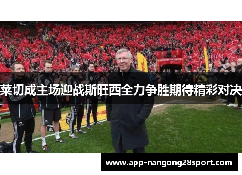 莱切成主场迎战斯旺西全力争胜期待精彩对决
